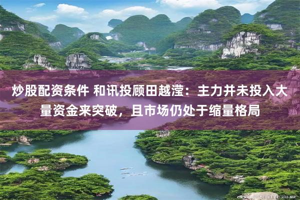 炒股配资条件 和讯投顾田越滢：主力并未投入大量资金来突破，且市场仍处于缩量格局
