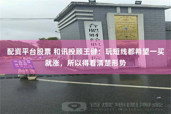 配资平台股票 和讯投顾王健：玩短线都希望一买就涨，所以得看清楚形势