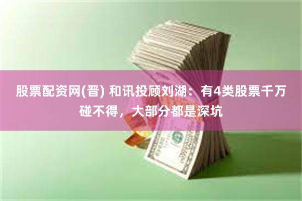 股票配资网(晋) 和讯投顾刘湖：有4类股票千万碰不得，大部分都是深坑