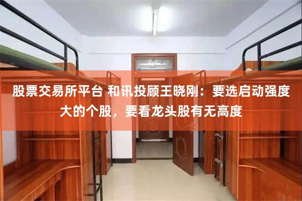 股票交易所平台 和讯投顾王晓刚：要选启动强度大的个股，要看龙头股有无高度
