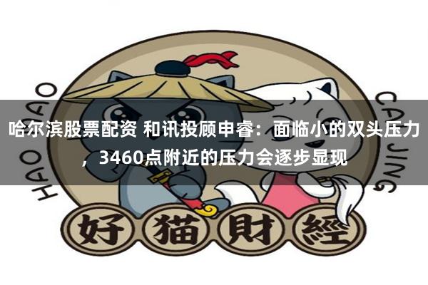 哈尔滨股票配资 和讯投顾申睿：面临小的双头压力，3460点附近的压力会逐步显现
