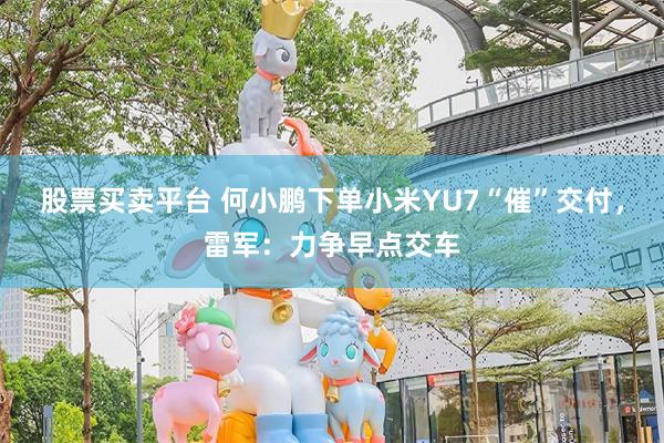 股票买卖平台 何小鹏下单小米YU7“催”交付，雷军：力争早点交车