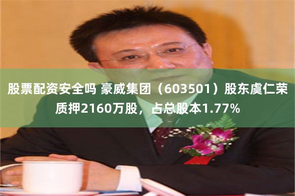 股票配资安全吗 豪威集团（603501）股东虞仁荣质押2160万股，占总股本1.77%