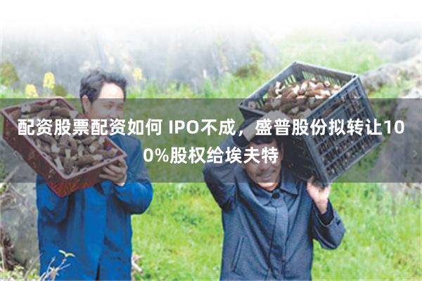 配资股票配资如何 IPO不成,盛普股份拟转让100%股权给埃夫特
