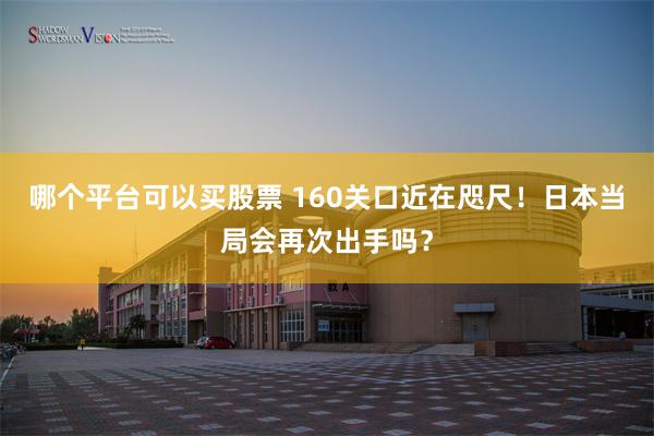 哪个平台可以买股票 160关口近在咫尺！日本当局会再次出手吗？