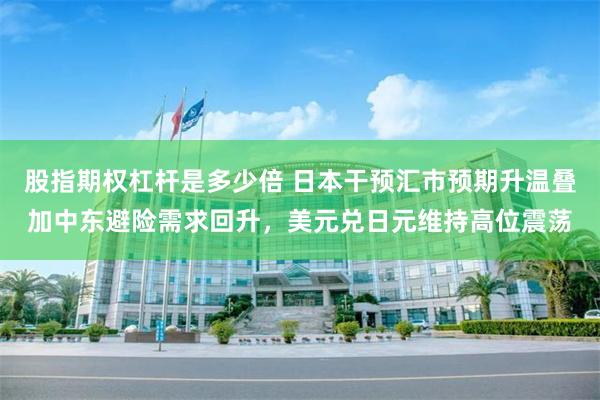 股指期权杠杆是多少倍 日本干预汇市预期升温叠加中东避险需求回升，美元兑日元维持高位震荡