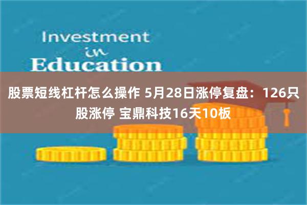 股票短线杠杆怎么操作 5月28日涨停复盘：126只股涨停 宝鼎科技16天10板