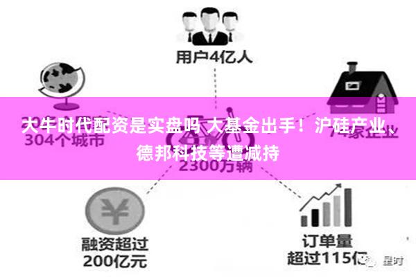 大牛时代配资是实盘吗 大基金出手！沪硅产业、德邦科技等遭减持