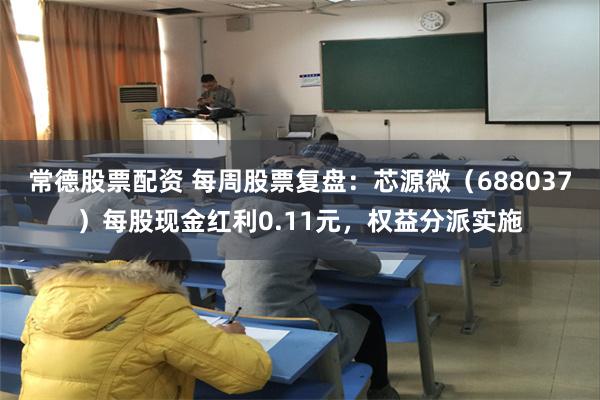 常德股票配资 每周股票复盘：芯源微（688037）每股现金红利0.11元，权益分派实施