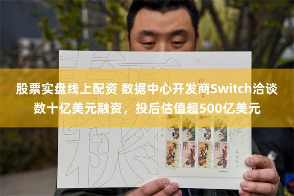 股票实盘线上配资 数据中心开发商Switch洽谈数十亿美元融资，投后估值超500亿美元