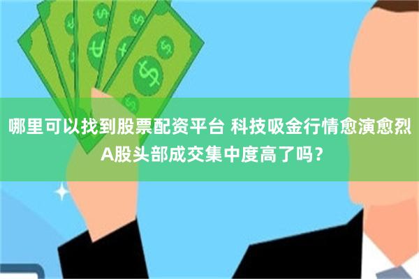 哪里可以找到股票配资平台 科技吸金行情愈演愈烈 A股头部成交集中度高了吗？