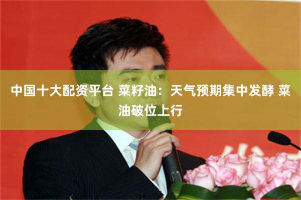 中国十大配资平台 菜籽油：天气预期集中发酵 菜油破位上行