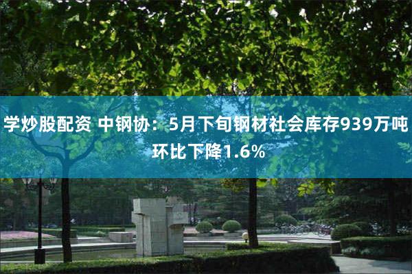 学炒股配资 中钢协：5月下旬钢材社会库存939万吨 环比下降1.6%
