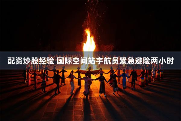 配资炒股经验 国际空间站宇航员紧急避险两小时