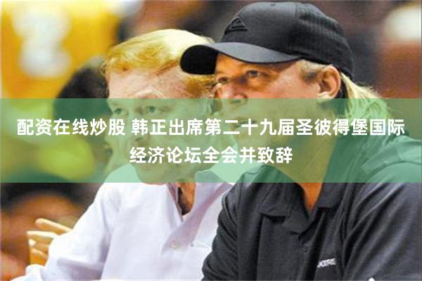 配资在线炒股 韩正出席第二十九届圣彼得堡国际经济论坛全会并致辞