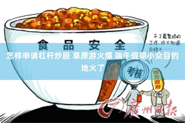 怎样申请杠杆炒股 草原游火爆 端午假期小众目的地火了