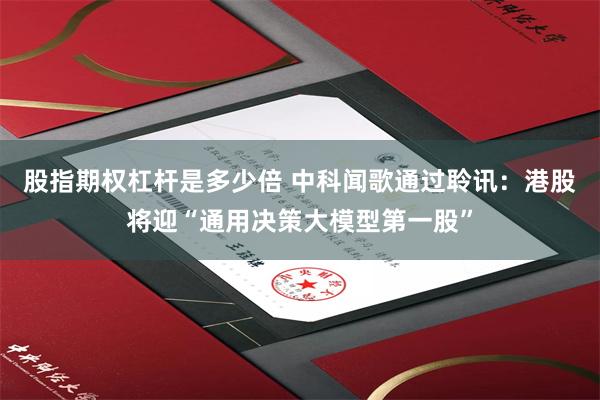 股指期权杠杆是多少倍 中科闻歌通过聆讯：港股将迎“通用决策大模型第一股”