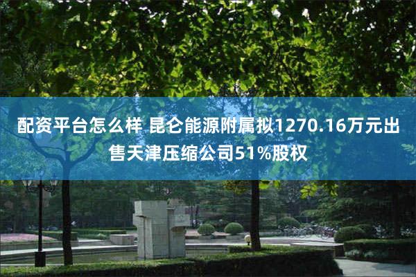 配资平台怎么样 昆仑能源附属拟1270.16万元出售天津压缩公司51%股权