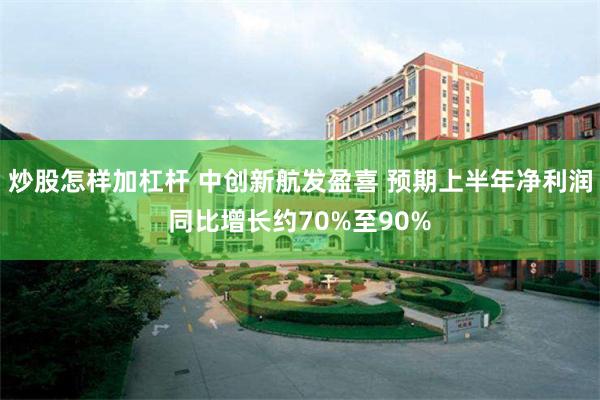 炒股怎样加杠杆 中创新航发盈喜 预期上半年净利润同比增长约70%至90%