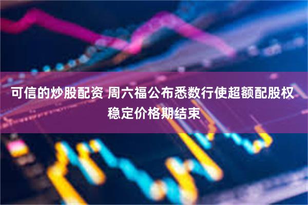 可信的炒股配资 周六福公布悉数行使超额配股权 稳定价格期结束