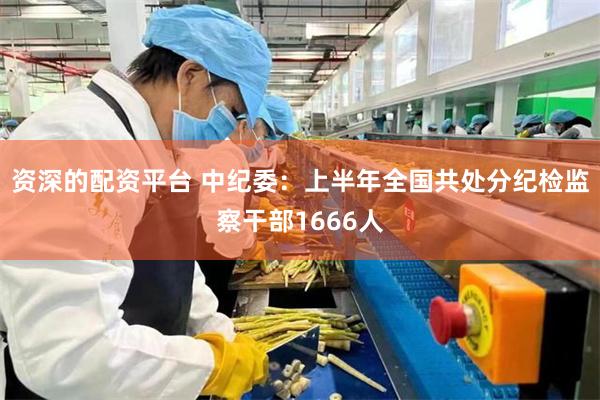 资深的配资平台 中纪委：上半年全国共处分纪检监察干部1666人