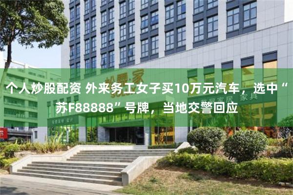 个人炒股配资 外来务工女子买10万元汽车，选中“苏F88888”号牌，当地交警回应