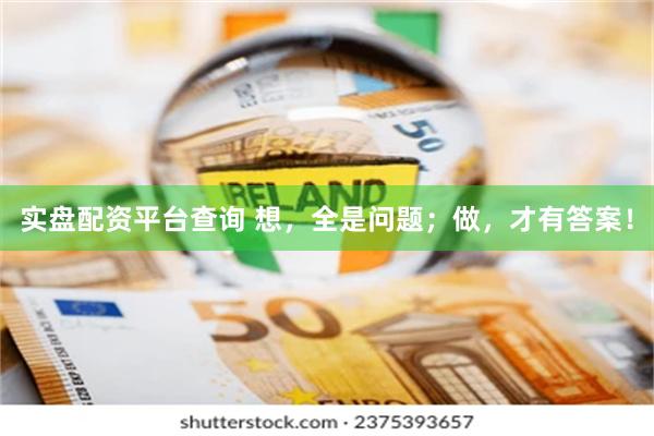 实盘配资平台查询 想，全是问题；做，才有答案！
