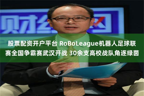 股票配资开户平台 RoBoLeague机器人足球联赛全国争霸赛武汉开战 30余支高校战队角逐绿茵