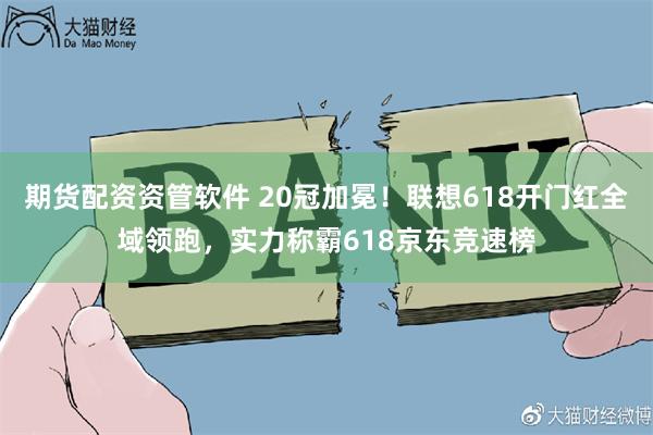 期货配资资管软件 20冠加冕！联想618开门红全域领跑，实力称霸618京东竞速榜