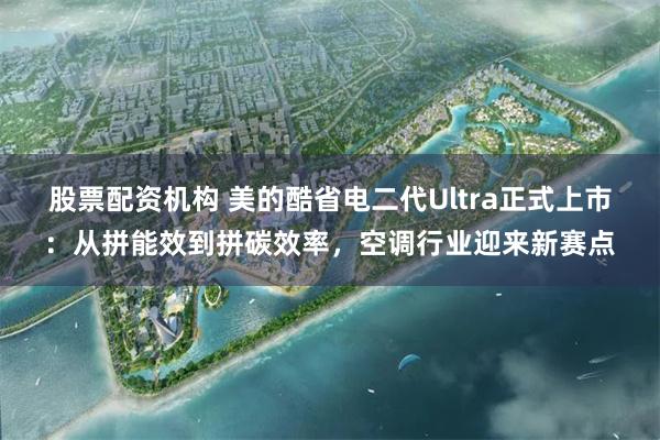 股票配资机构 美的酷省电二代Ultra正式上市：从拼能效到拼碳效率，空调行业迎来新赛点