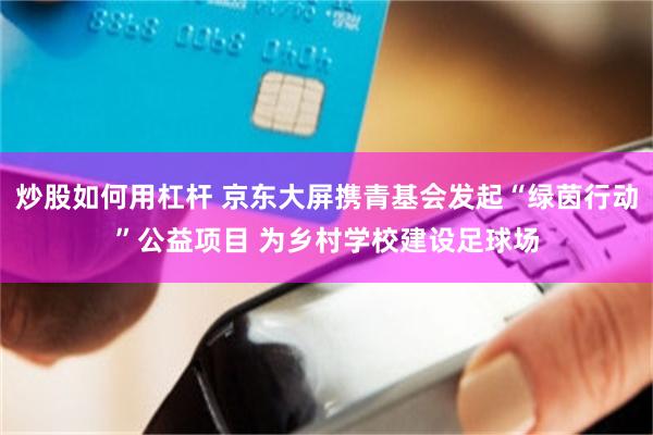 炒股如何用杠杆 京东大屏携青基会发起“绿茵行动”公益项目 为乡村学校建设足球场