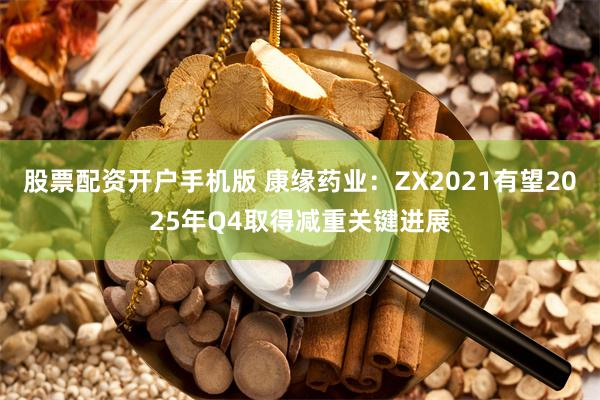股票配资开户手机版 康缘药业：ZX2021有望2025年Q4取得减重关键进展