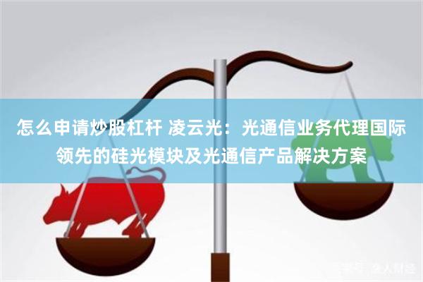 怎么申请炒股杠杆 凌云光:光通信业务代理国际领先的硅光模块及光通信产品解决方案