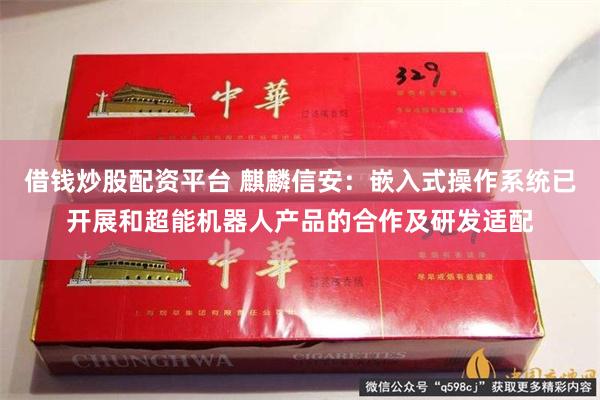 借钱炒股配资平台 麒麟信安：嵌入式操作系统已开展和超能机器人产品的合作及研发适配