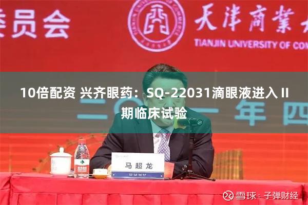10倍配资 兴齐眼药：SQ-22031滴眼液进入Ⅱ期临床试验