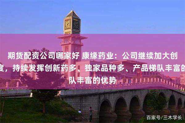 期货配资公司哪家好 康缘药业：公司继续加大创新力度，持续发挥创新药多、独家品种多、产品梯队丰富的优势