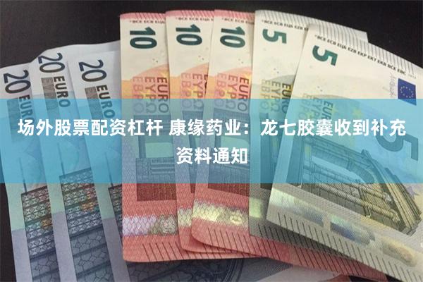 场外股票配资杠杆 康缘药业：龙七胶囊收到补充资料通知