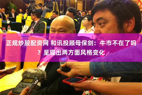 正规炒股配资网 和讯投顾母保剑：牛市不在了吗？呈现出两方面风格变化