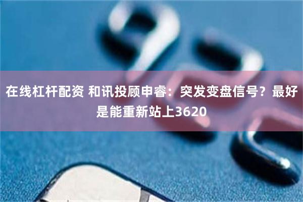 在线杠杆配资 和讯投顾申睿：突发变盘信号？最好是能重新站上3620
