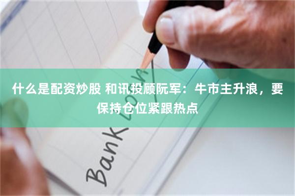 什么是配资炒股 和讯投顾阮军：牛市主升浪，要保持仓位紧跟热点