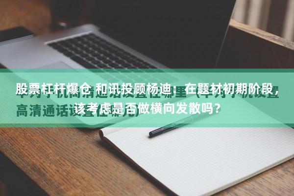 股票杠杆爆仓 和讯投顾杨迪：在题材初期阶段，该考虑是否做横向发散吗？