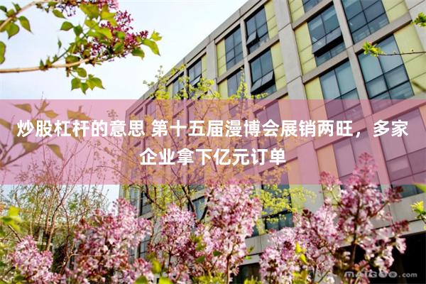 炒股杠杆的意思 第十五届漫博会展销两旺，多家企业拿下亿元订单