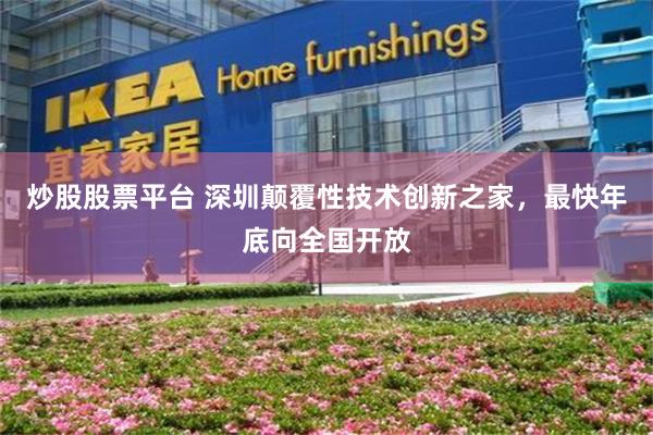 炒股股票平台 深圳颠覆性技术创新之家，最快年底向全国开放