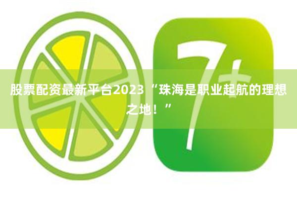 股票配资最新平台2023 “珠海是职业起航的理想之地！”