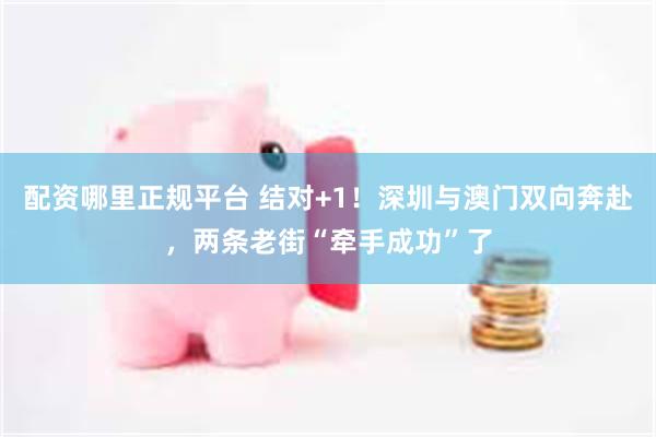 配资哪里正规平台 结对+1！深圳与澳门双向奔赴，两条老街“牵手成功”了