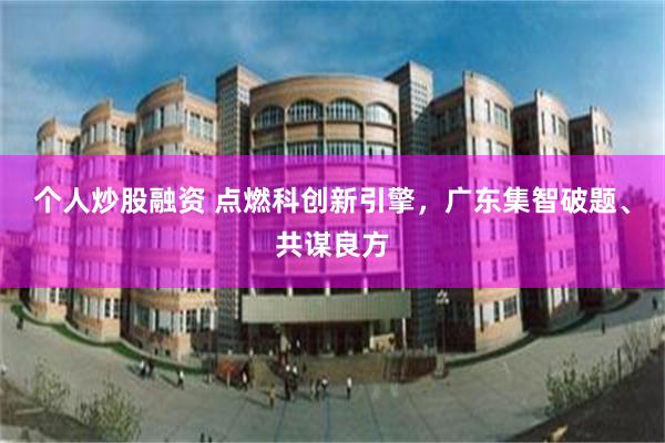 个人炒股融资 点燃科创新引擎，广东集智破题、共谋良方