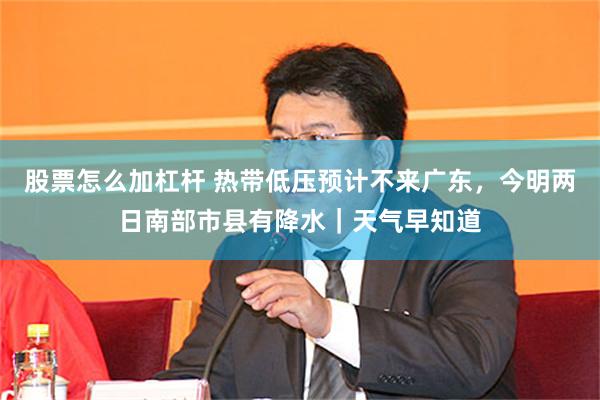股票怎么加杠杆 热带低压预计不来广东，今明两日南部市县有降水｜天气早知道