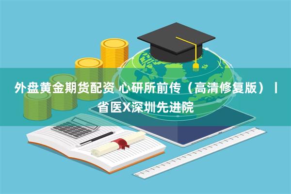 外盘黄金期货配资 心研所前传（高清修复版）丨省医X深圳先进院