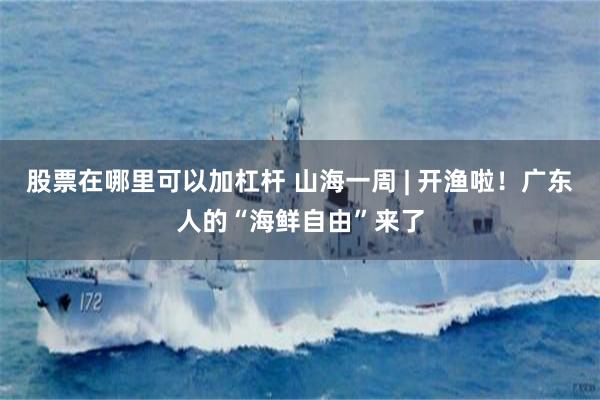 股票在哪里可以加杠杆 山海一周 | 开渔啦！广东人的“海鲜自由”来了