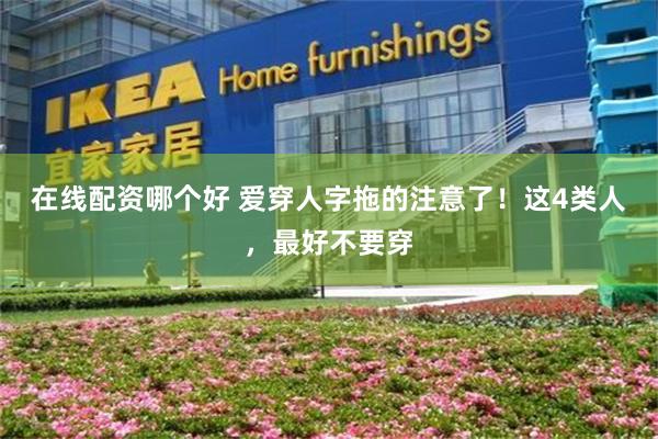 在线配资哪个好 爱穿人字拖的注意了！这4类人，最好不要穿